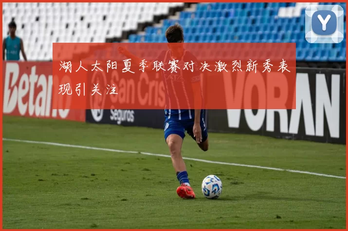 湖人太阳夏季联赛对决激烈新秀表现引关注