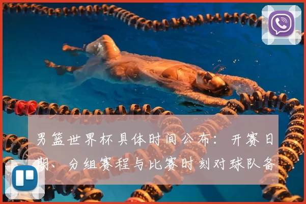 男篮世界杯具体时间公布：开赛日期、分组赛程与比赛时刻对球队备战影响