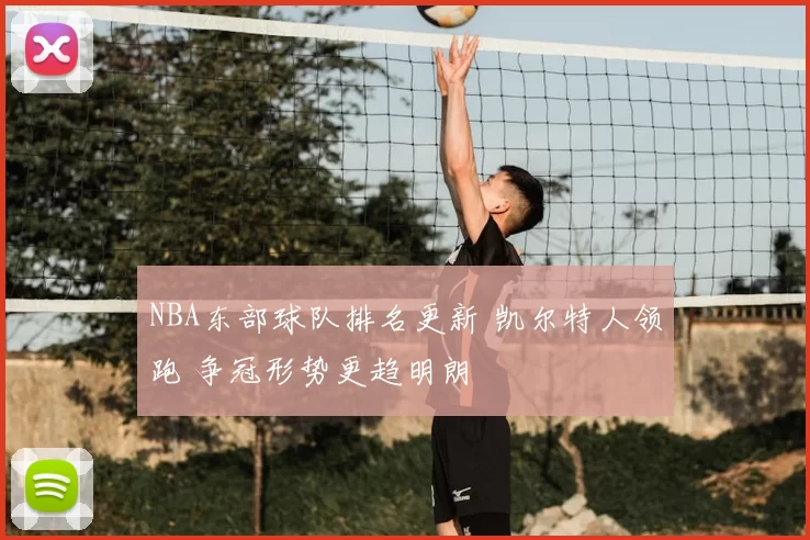 NBA东部球队排名更新 凯尔特人领跑 争冠形势更趋明朗