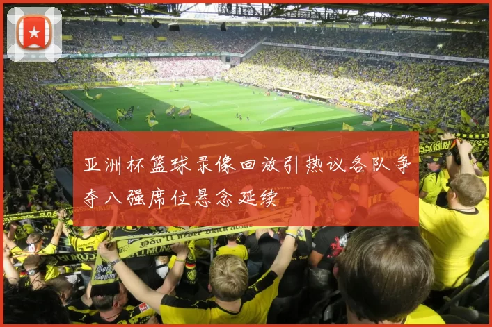 亚洲杯篮球录像回放引热议各队争夺八强席位悬念延续