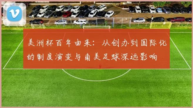 美洲杯百年由来：从创办到国际化的制度演变与南美足球深远影响