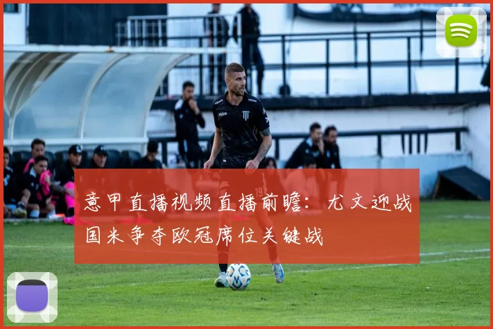 意甲直播视频直播前瞻：尤文迎战国米争夺欧冠席位关键战