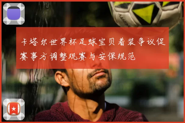 卡塔尔世界杯足球宝贝着装争议促赛事方调整观赛与安保规范