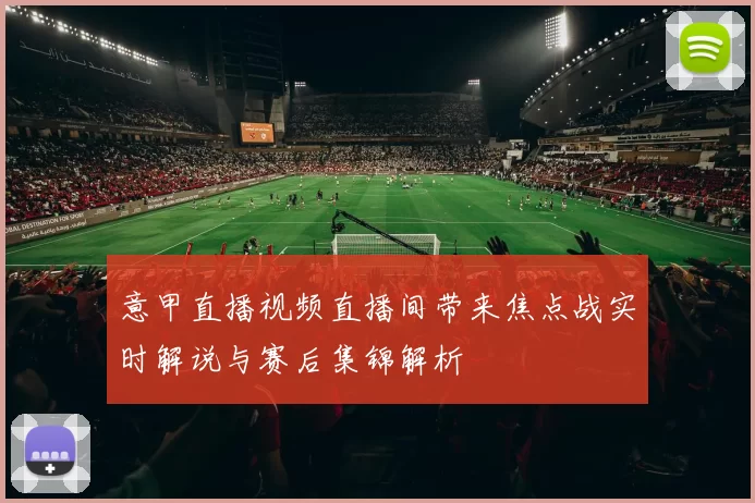 意甲直播视频直播间带来焦点战实时解说与赛后集锦解析