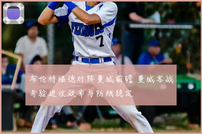 布伦特福德对阵曼城前瞻 曼城客战考验进攻效率与防线稳定