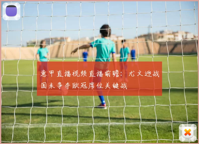 意甲直播视频直播前瞻：尤文迎战国米争夺欧冠席位关键战