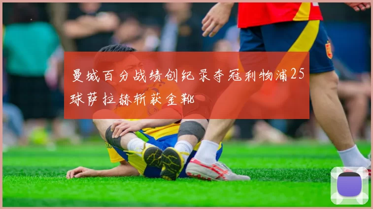 曼城百分战绩创纪录夺冠利物浦25球萨拉赫斩获金靴