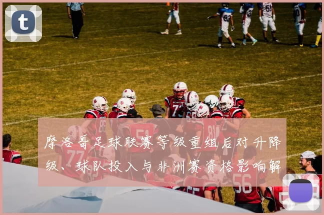 摩洛哥足球联赛等级重组后对升降级、球队投入与非洲赛资格影响解读