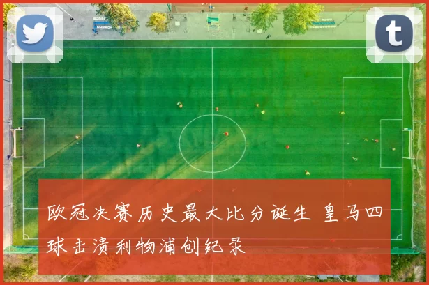 欧冠决赛历史最大比分诞生 皇马四球击溃利物浦创纪录