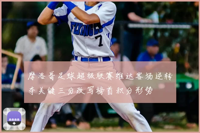 摩洛哥足球超级联赛维达客场逆转夺关键三分改写榜首积分形势