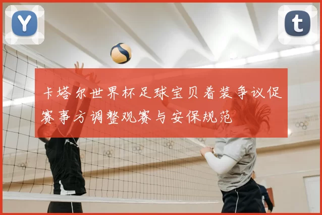 卡塔尔世界杯足球宝贝着装争议促赛事方调整观赛与安保规范