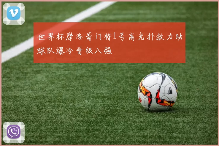 世界杯摩洛哥门将1号高光扑救力助球队爆冷晋级八强