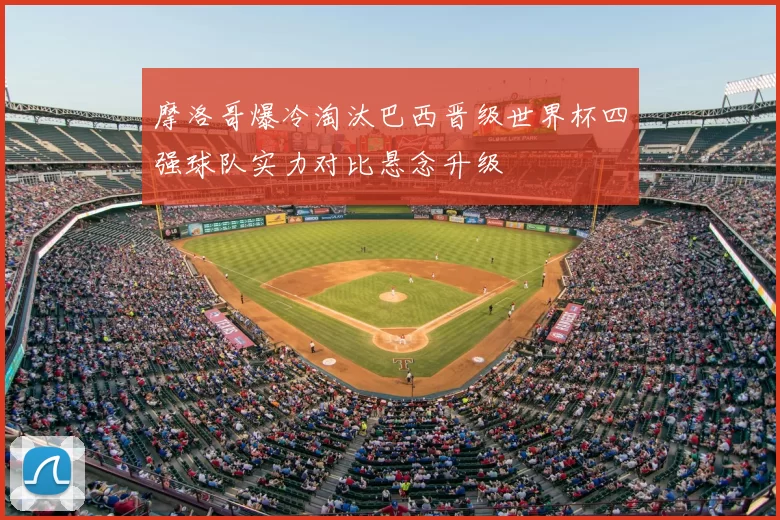 摩洛哥爆冷淘汰巴西晋级世界杯四强球队实力对比悬念升级