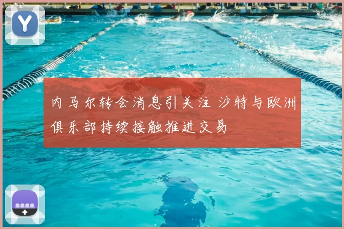 内马尔转会消息引关注 沙特与欧洲俱乐部持续接触推进交易