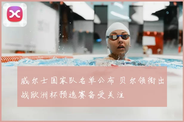 威尔士国家队名单公布 贝尔领衔出战欧洲杯预选赛备受关注