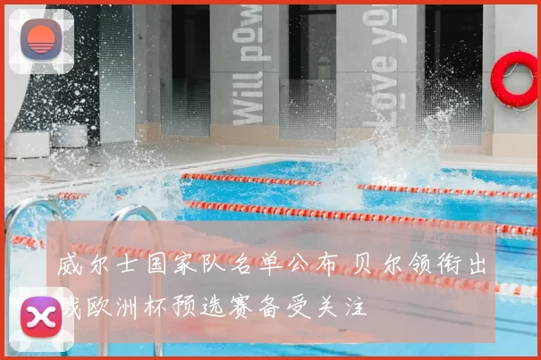 威尔士国家队名单公布 贝尔领衔出战欧洲杯预选赛备受关注