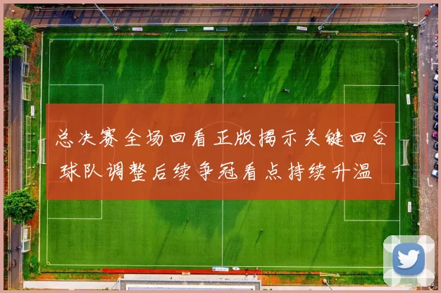 总决赛全场回看正版揭示关键回合 球队调整后续争冠看点持续升温