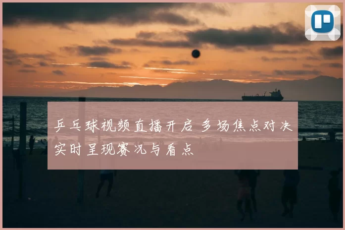 乒乓球视频直播开启 多场焦点对决实时呈现赛况与看点