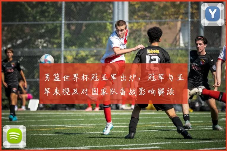 男篮世界杯冠亚军出炉，冠军与亚军表现及对国家队备战影响解读