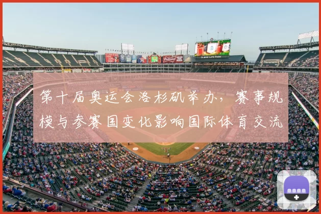 第十届奥运会洛杉矶举办，赛事规模与参赛国变化影响国际体育交流