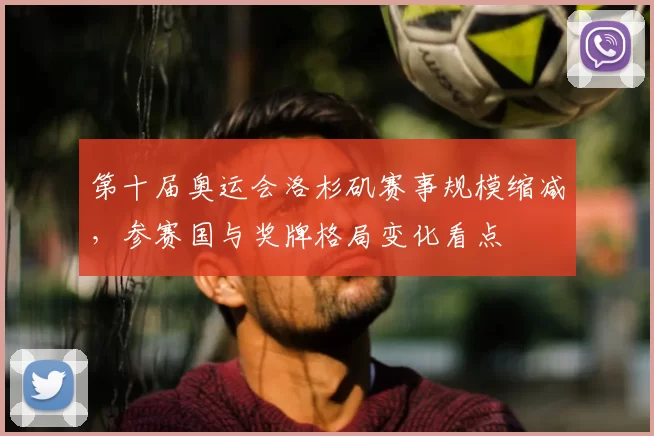 第十届奥运会洛杉矶赛事规模缩减，参赛国与奖牌格局变化看点