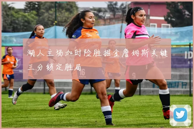 湖人主场加时险胜掘金詹姆斯关键三分锁定胜局