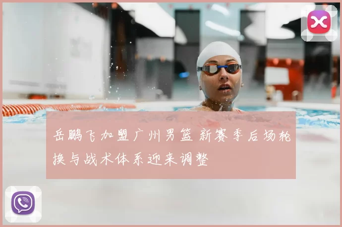 岳鹏飞加盟广州男篮 新赛季后场轮换与战术体系迎来调整