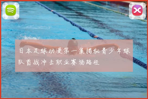 日本足球动漫第一集揭秘青少年球队首战冲击职业赛场路径