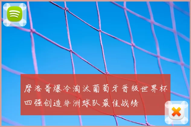 摩洛哥爆冷淘汰葡萄牙晋级世界杯四强创造非洲球队最佳战绩