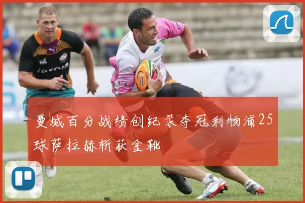 曼城百分战绩创纪录夺冠利物浦25球萨拉赫斩获金靴