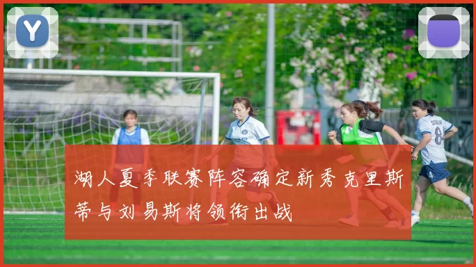 湖人夏季联赛阵容确定新秀克里斯蒂与刘易斯将领衔出战