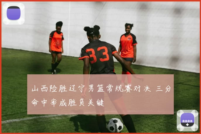 山西险胜辽宁男篮常规赛对决 三分命中率成胜负关键