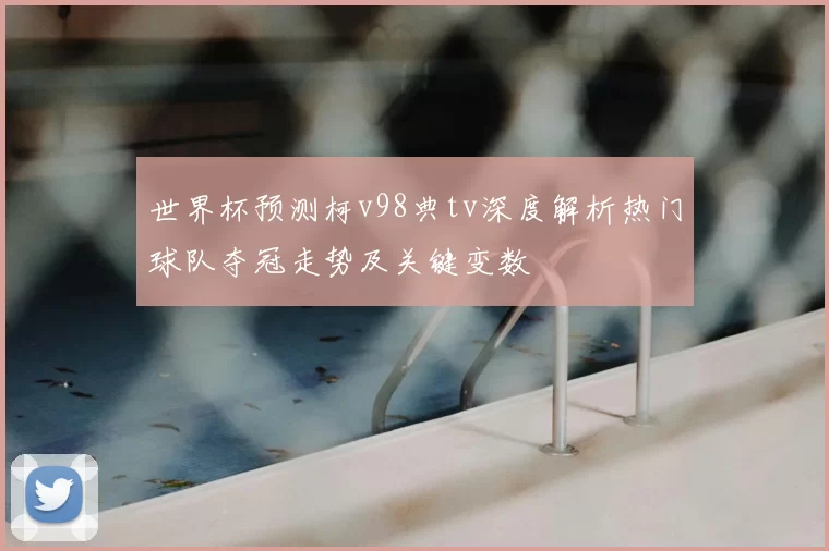 世界杯预测柯v98典tv深度解析热门球队夺冠走势及关键变数