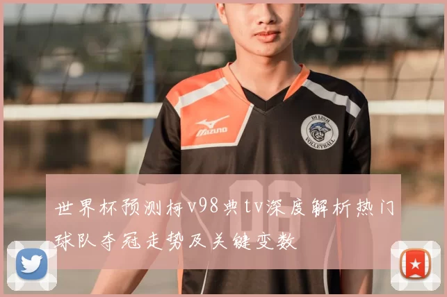 世界杯预测柯v98典tv深度解析热门球队夺冠走势及关键变数