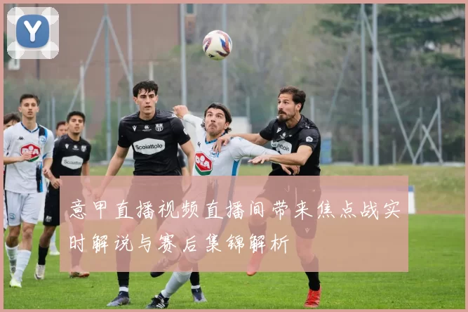 意甲直播视频直播间带来焦点战实时解说与赛后集锦解析