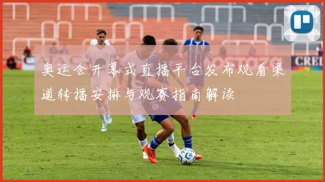 奥运会开幕式直播平台发布观看渠道转播安排与观赛指南解读