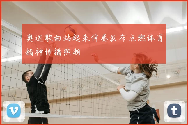 奥运歌曲站起来伴奏发布点燃体育精神传播热潮