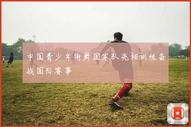 中国青少年街舞国家队亮相训练备战国际赛事