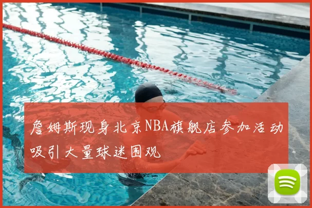 詹姆斯现身北京NBA旗舰店参加活动吸引大量球迷围观