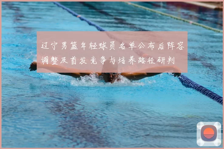 辽宁男篮年轻球员名单公布后阵容调整及首发竞争与培养路径研判