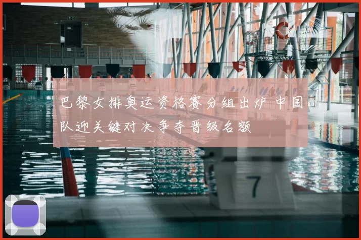 巴黎女排奥运资格赛分组出炉 中国队迎关键对决争夺晋级名额