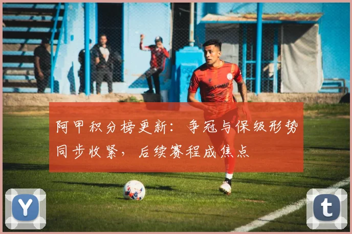 阿甲积分榜更新：争冠与保级形势同步收紧，后续赛程成焦点