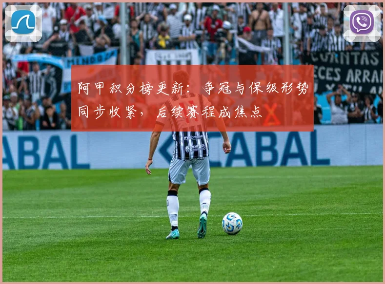 阿甲积分榜更新：争冠与保级形势同步收紧，后续赛程成焦点