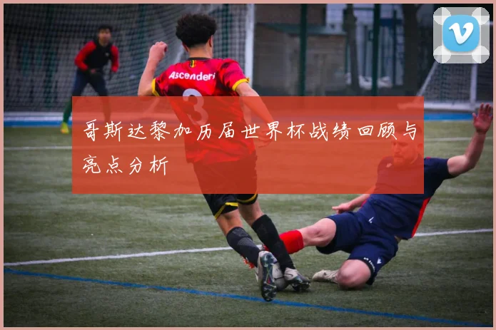 哥斯达黎加历届世界杯战绩回顾与亮点分析