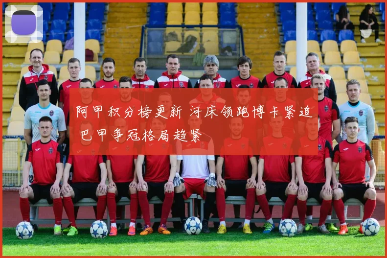 阿甲积分榜更新 河床领跑博卡紧追 巴甲争冠格局趋紧