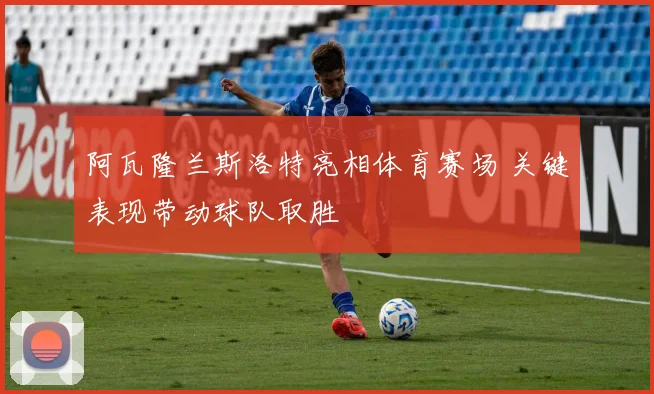 阿瓦隆兰斯洛特亮相体育赛场 关键表现带动球队取胜