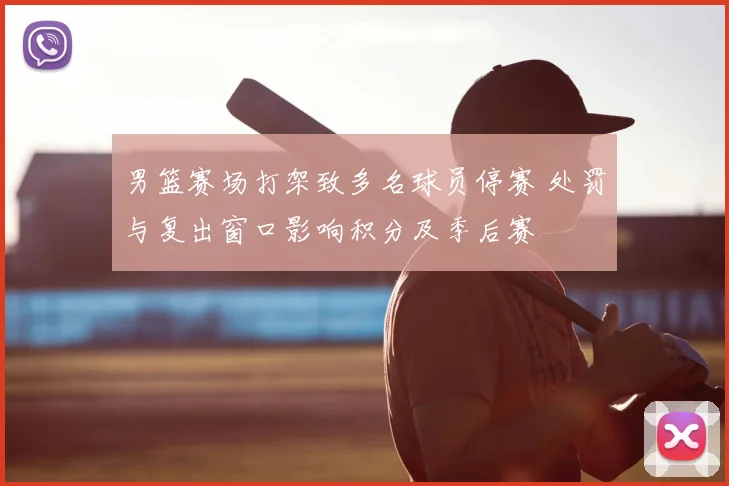 男篮赛场打架致多名球员停赛 处罚与复出窗口影响积分及季后赛