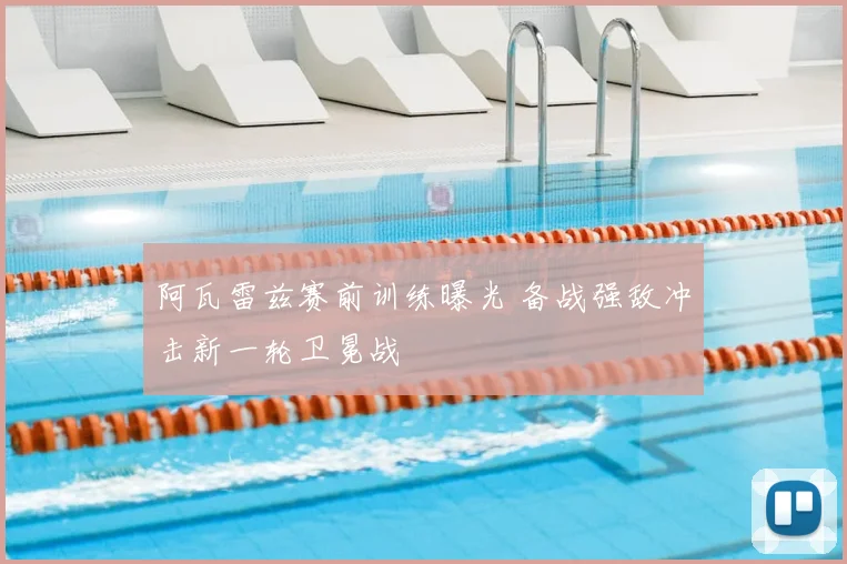 阿瓦雷兹赛前训练曝光 备战强敌冲击新一轮卫冕战