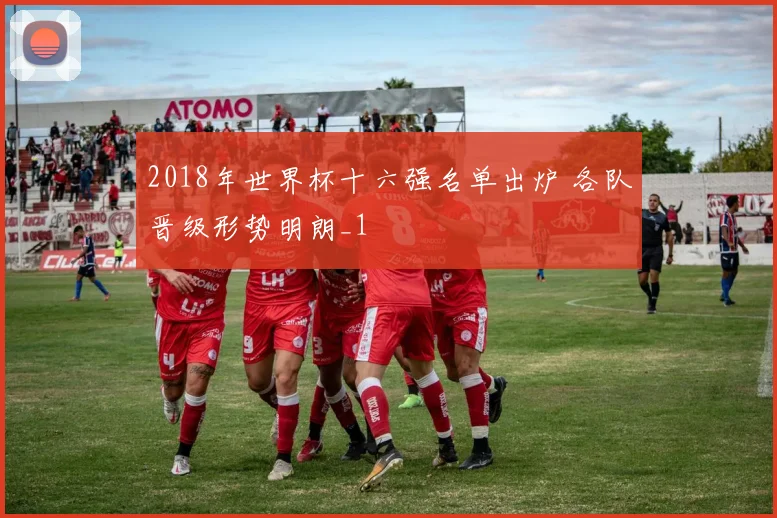 2018年世界杯十六强名单出炉 各队晋级形势明朗_1