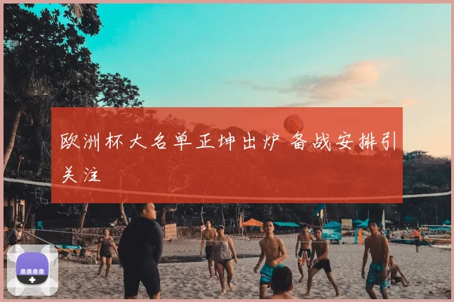 欧洲杯大名单正坤出炉 备战安排引关注